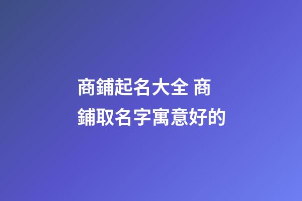 商鋪起名大全 商鋪取名字寓意好的-第1張-公司起名-玄機(jī)派